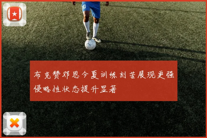 布克赞邓恩今夏训练刻苦展现更强侵略性状态提升显著