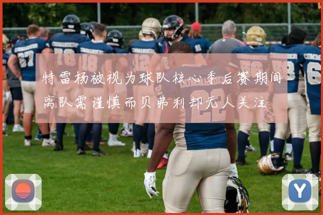 特雷杨被视为球队核心季后赛期间离队需谨慎而贝弗利却无人关注