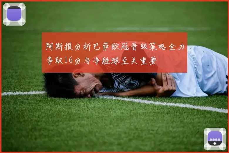 阿斯报分析巴萨欧冠晋级策略全力争取16分与净胜球至关重要