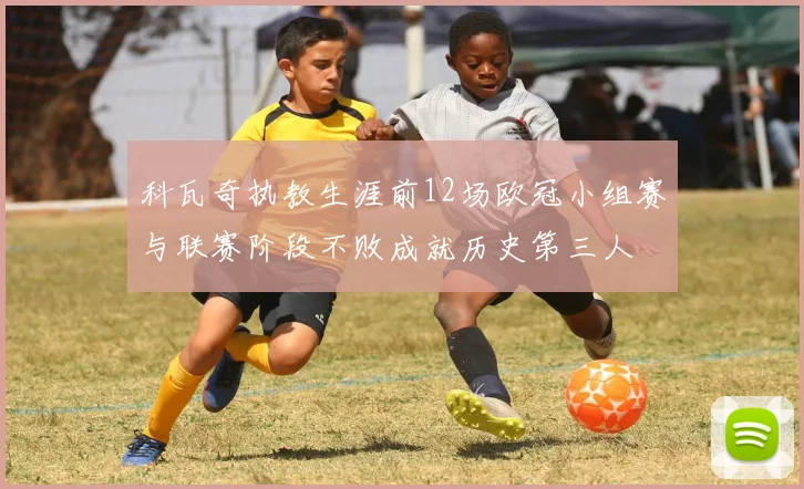 科瓦奇执教生涯前12场欧冠小组赛与联赛阶段不败成就历史第三人