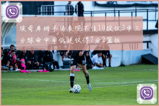 埃奇库姆半场表现不佳10投仅3中三分球命中率低迷仅得7分2篮板