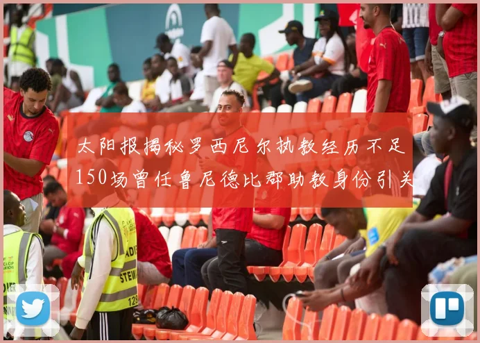 太阳报揭秘罗西尼尔执教经历不足150场曾任鲁尼德比郡助教身份引关注