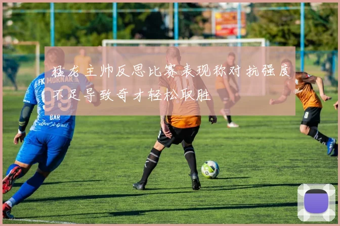 猛龙主帅反思比赛表现称对抗强度不足导致奇才轻松取胜