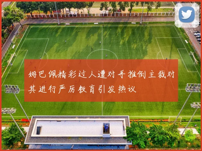 姆巴佩精彩过人遭对手推倒主裁对其进行严厉教育引发热议