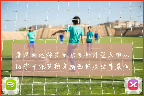 詹尼凯达称罗纳尔多如外星人难以防守卡佩罗预言梅西将成世界最佳