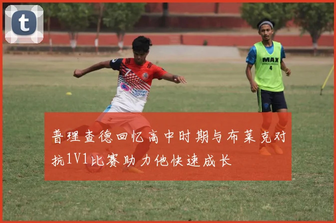普理查德回忆高中时期与布莱克对抗1V1比赛助力他快速成长