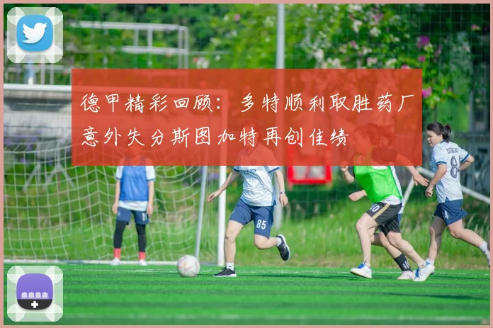 德甲精彩回顾：多特顺利取胜药厂意外失分斯图加特再创佳绩