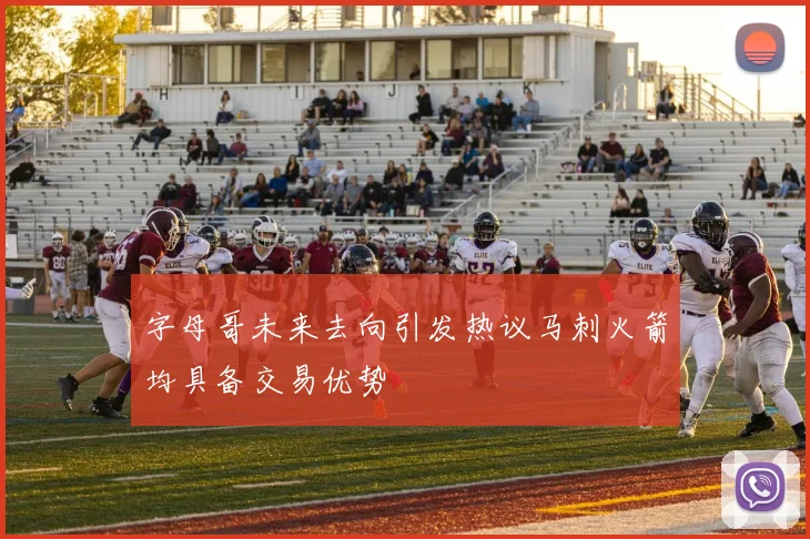字母哥未来去向引发热议马刺火箭均具备交易优势