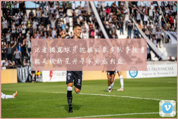 记者揭露球员挖掘乱象多队争抢鲁能足校新星并寻求分成利益
