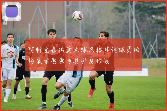 阿特金森热爱大球风格其他球员纷纷表示愿意与其并肩作战