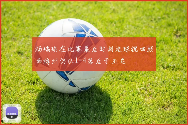 杨瑞琪在比赛最后时刻进球挽回颜面梅州仍以1-4落后于玉昆