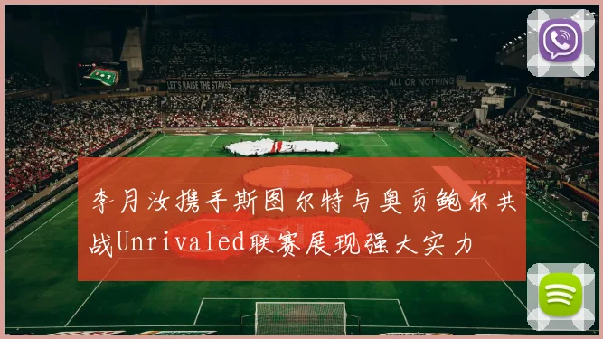李月汝携手斯图尔特与奥贡鲍尔共战Unrivaled联赛展现强大实力