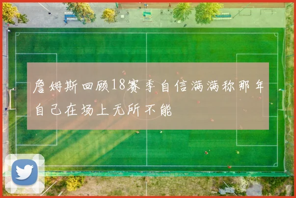 詹姆斯回顾18赛季自信满满称那年自己在场上无所不能