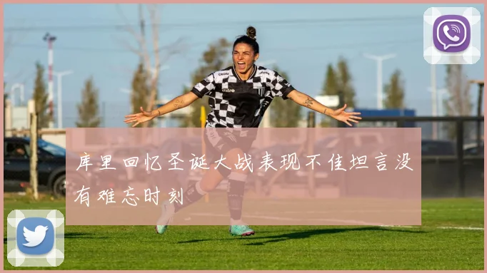 库里回忆圣诞大战表现不佳坦言没有难忘时刻