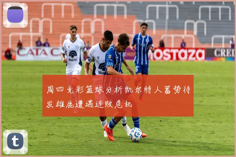 周四竞彩篮球分析凯尔特人蓄势待发雄鹿遭遇连败危机