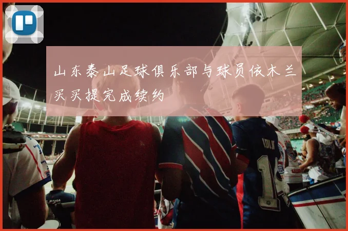 山东泰山足球俱乐部与球员依木兰买买提完成续约