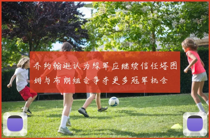 乔约翰逊认为绿军应继续信任塔图姆与布朗组合争夺更多冠军机会