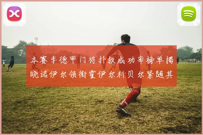 本赛季德甲门将扑救成功率榜单揭晓诺伊尔领衔霍伊尔科贝尔紧随其后