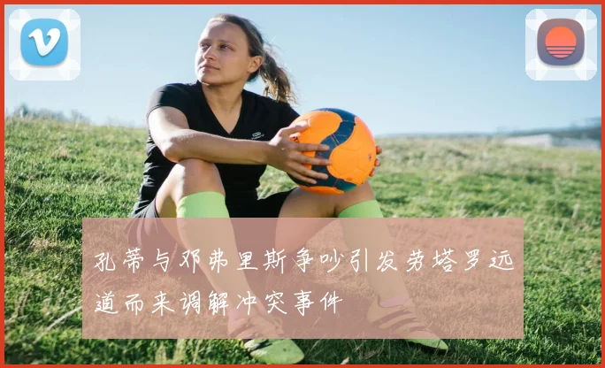 孔蒂与邓弗里斯争吵引发劳塔罗远道而来调解冲突事件