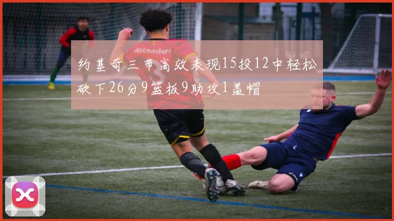 约基奇三节高效表现15投12中轻松砍下26分9篮板9助攻1盖帽