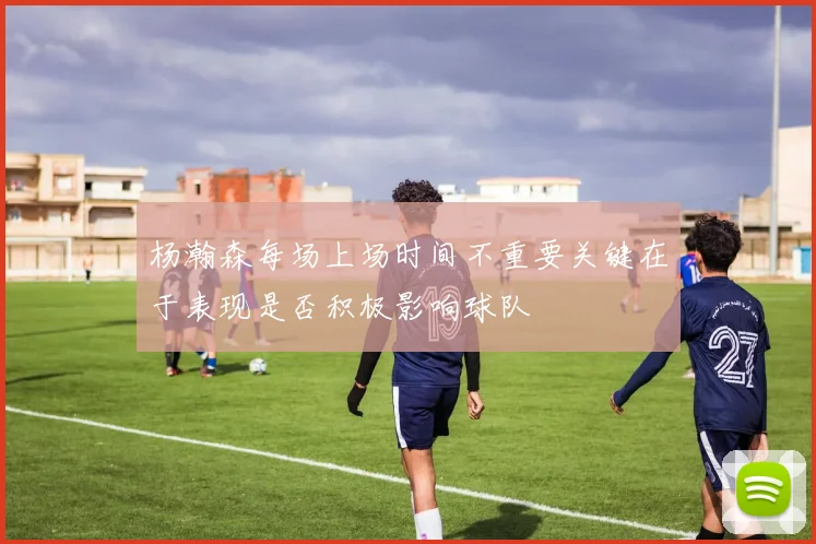 杨瀚森每场上场时间不重要关键在于表现是否积极影响球队