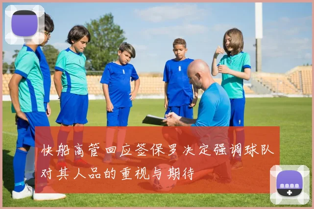 快船高管回应签保罗决定强调球队对其人品的重视与期待