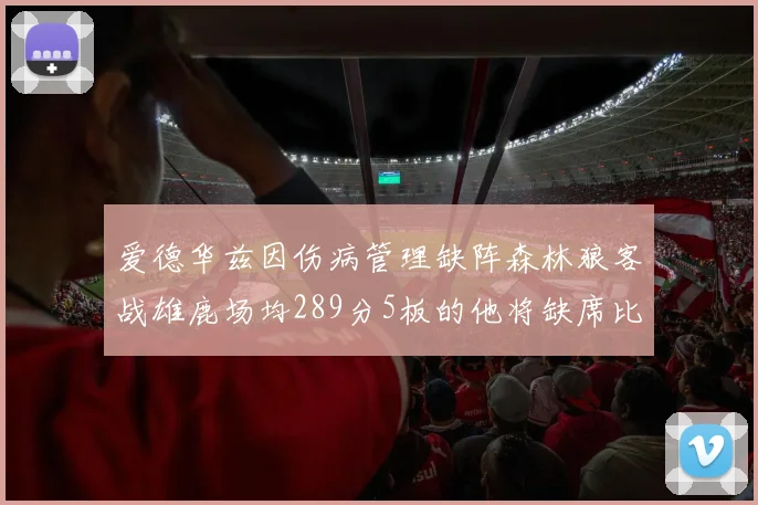 爱德华兹因伤病管理缺阵森林狼客战雄鹿场均289分5板的他将缺席比赛