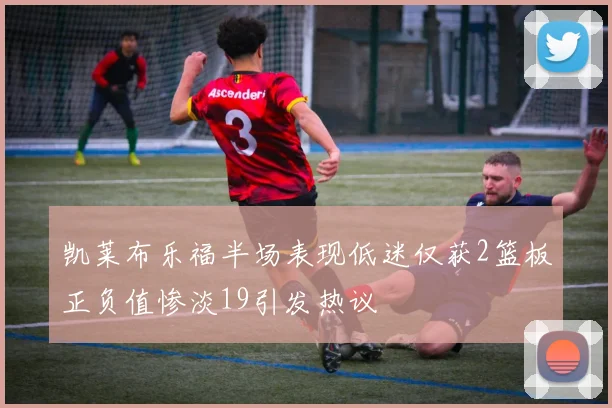 凯莱布乐福半场表现低迷仅获2篮板正负值惨淡19引发热议