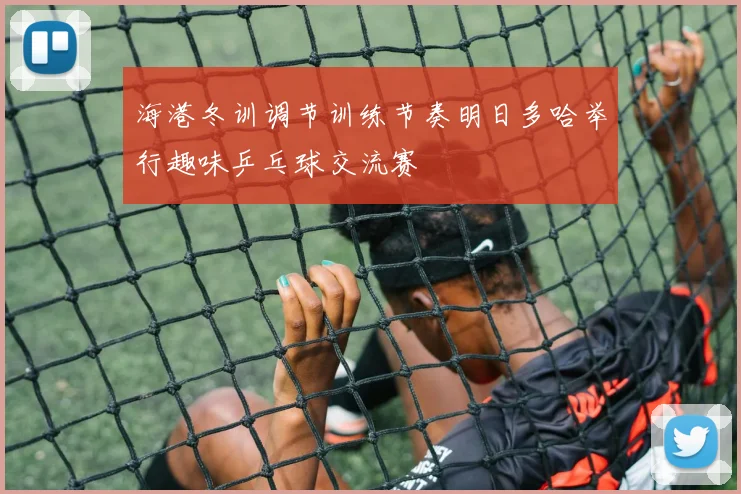 海港冬训调节训练节奏明日多哈举行趣味乒乓球交流赛