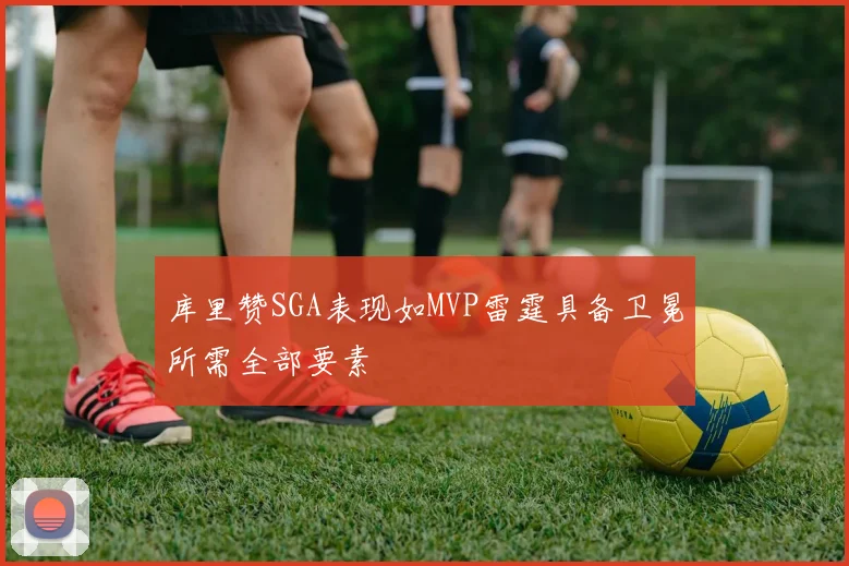 库里赞SGA表现如MVP雷霆具备卫冕所需全部要素