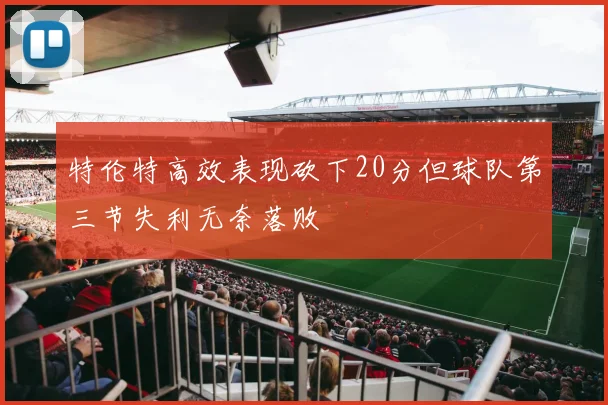特伦特高效表现砍下20分但球队第三节失利无奈落败