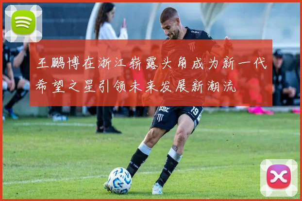 王鹏博在浙江崭露头角成为新一代希望之星引领未来发展新潮流