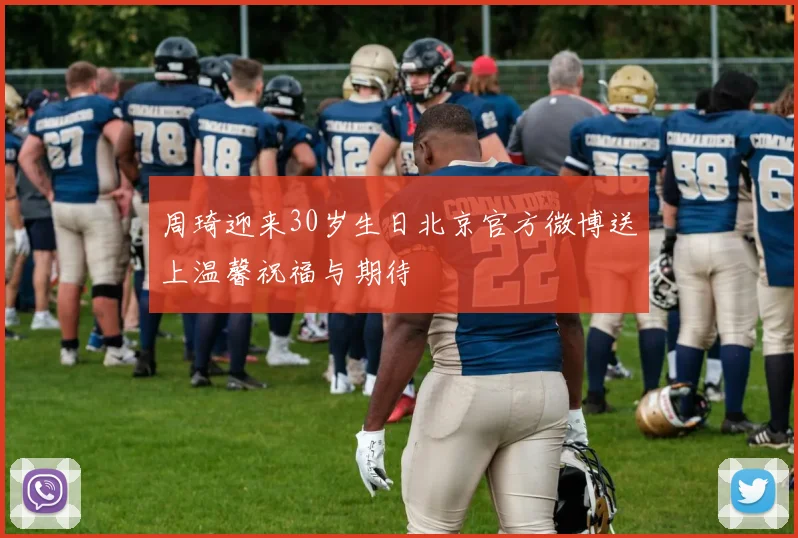 周琦迎来30岁生日北京官方微博送上温馨祝福与期待