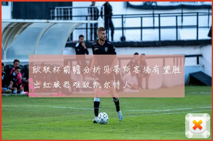 欧联杯前瞻分析贝蒂斯客场有望胜出红狼恐难敌凯尔特人