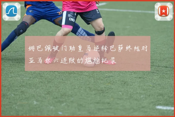 姆巴佩破门助皇马逆转巴萨终结对亚马尔六连败的尴尬纪录