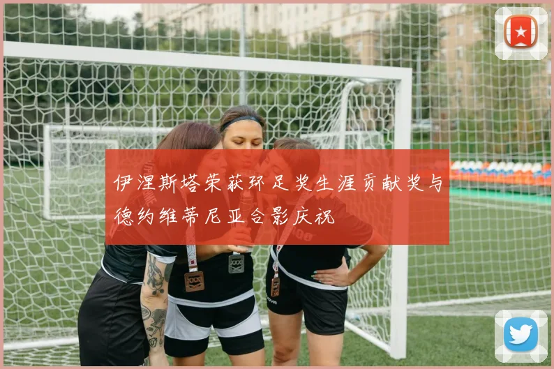 伊涅斯塔荣获环足奖生涯贡献奖与德约维蒂尼亚合影庆祝