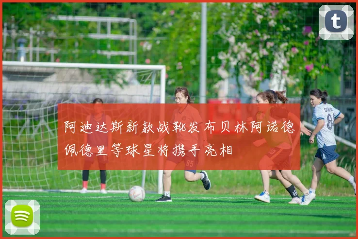 阿迪达斯新款战靴发布贝林阿诺德佩德里等球星将携手亮相