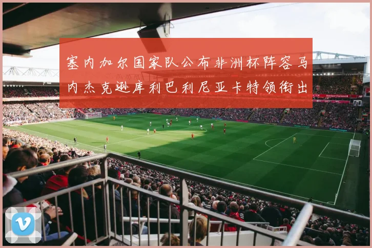 塞内加尔国家队公布非洲杯阵容马内杰克逊库利巴利尼亚卡特领衔出征