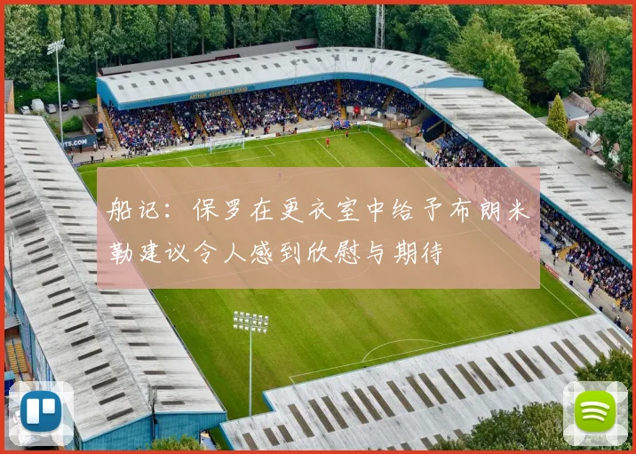 船记：保罗在更衣室中给予布朗米勒建议令人感到欣慰与期待