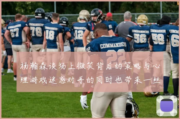 杨瀚森谈场上微笑背后的策略与心理游戏迷惑对手的同时也带来一丝嘲讽