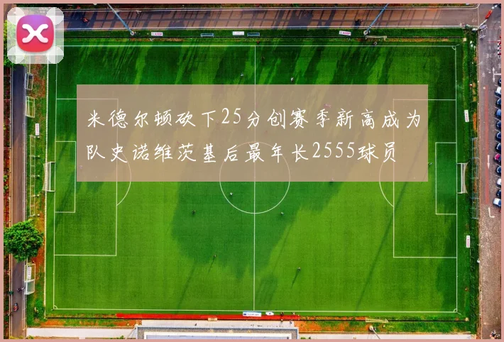 米德尔顿砍下25分创赛季新高成为队史诺维茨基后最年长2555球员