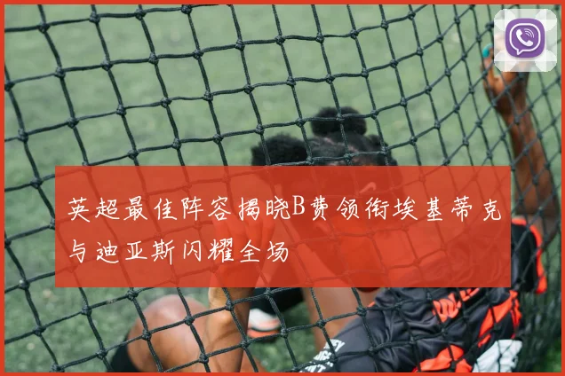 英超最佳阵容揭晓B费领衔埃基蒂克与迪亚斯闪耀全场
