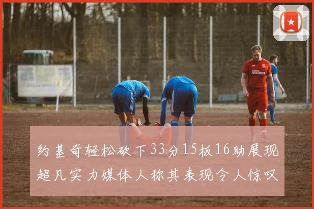 约基奇轻松砍下33分15板16助展现超凡实力媒体人称其表现令人惊叹