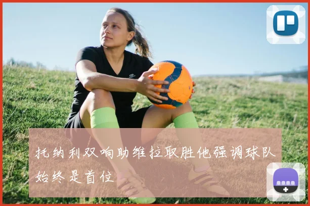 托纳利双响助维拉取胜他强调球队始终是首位