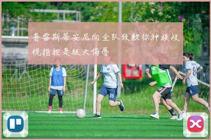普雷斯蒂安尼向全队致歉称种族歧视指控是极大侮辱
