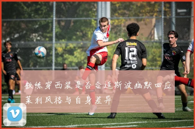 教练穿西装是否合适斯波幽默回应莱利风格与自身差异
