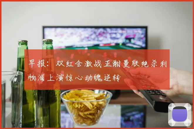 早报：双红会激战正酣曼联绝杀利物浦上演惊心动魄逆转