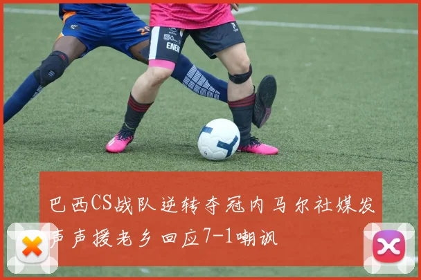 巴西CS战队逆转夺冠内马尔社媒发声声援老乡回应7-1嘲讽