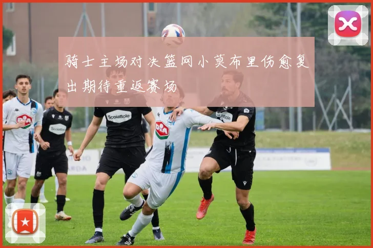骑士主场对决篮网小莫布里伤愈复出期待重返赛场