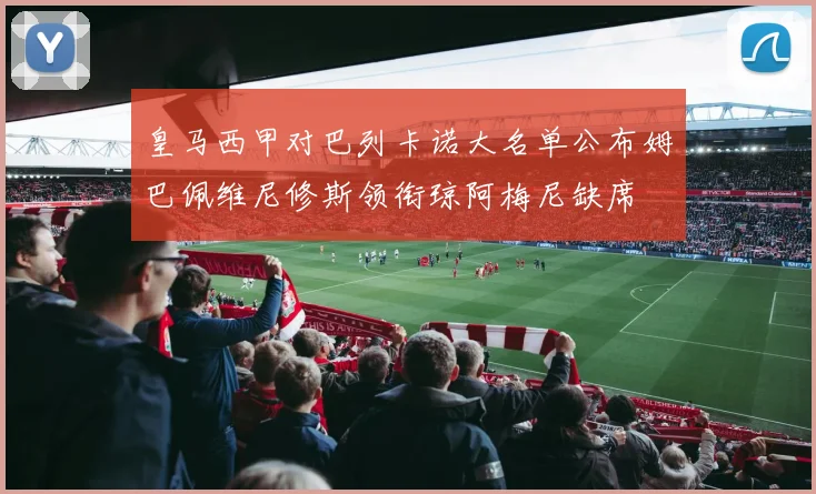 皇马西甲对巴列卡诺大名单公布姆巴佩维尼修斯领衔琼阿梅尼缺席